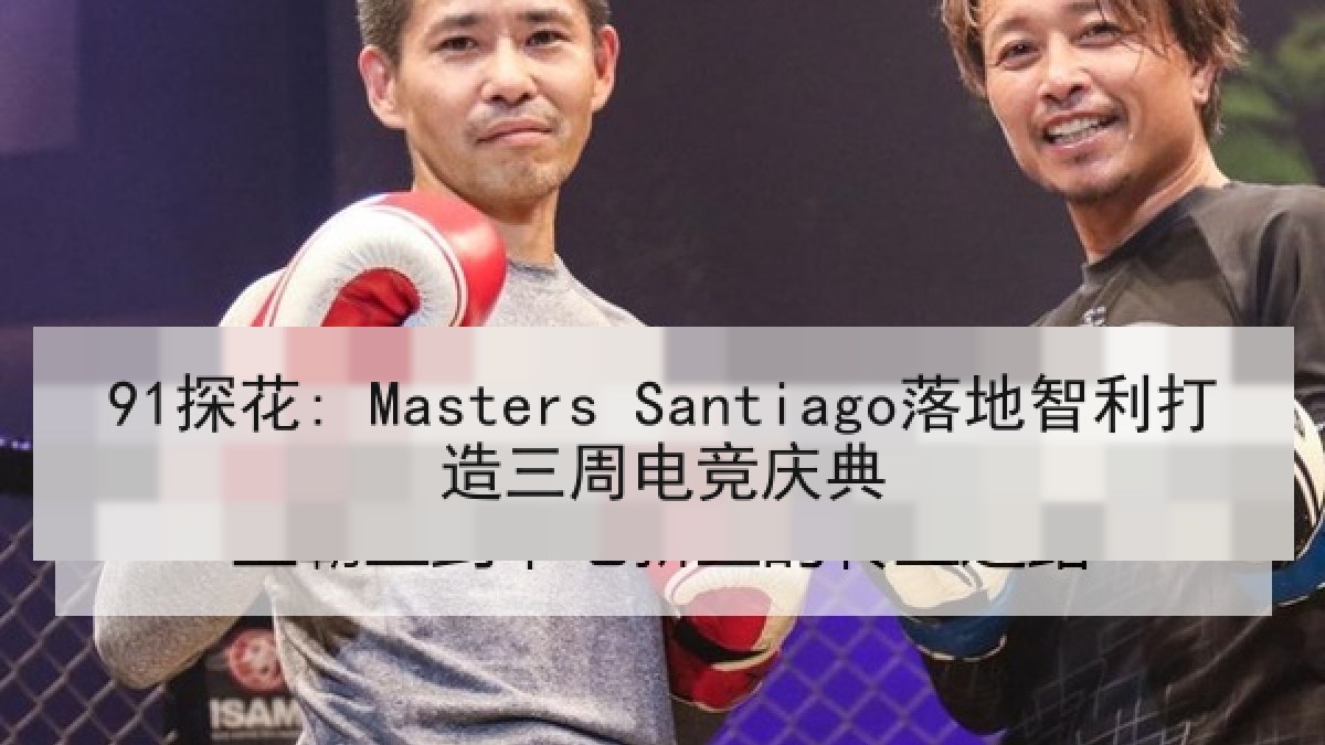 91探花: Masters Santiago落地智利打造三周电竞庆典