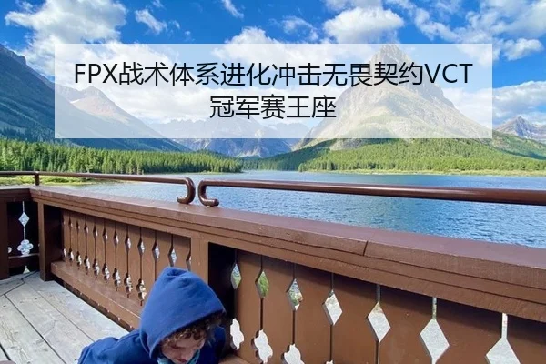 FPX战术体系进化冲击无畏契约VCT冠军赛王座