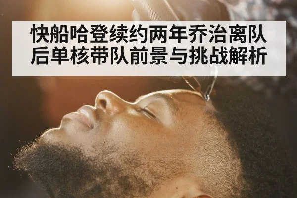 快船哈登续约两年乔治离队后单核带队前景与挑战解析