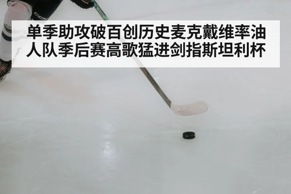 单季助攻破百创历史麦克戴维率油人队季后赛高歌猛进剑指斯坦利杯