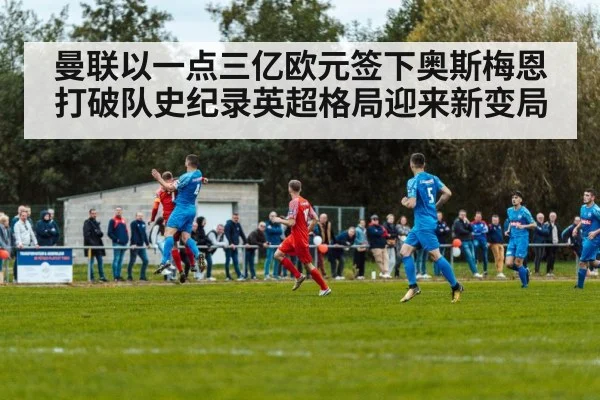 曼联以一点三亿欧元签下奥斯梅恩打破队史纪录英超格局迎来新变局